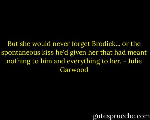 But she would never forget Brodick... or the spontaneous kiss he'd given her that had meant nothing to him and everything to her. - Julie Garwood