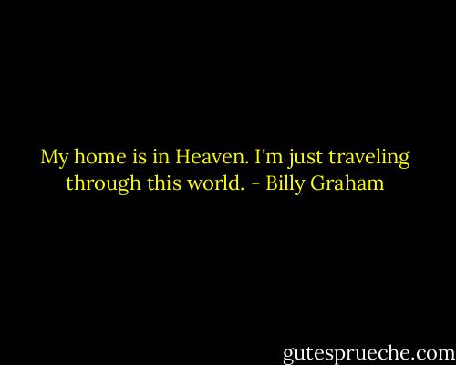 My home is in Heaven. I'm just traveling through this world. - Billy Graham