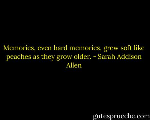 Memories, even hard memories, grew soft like peaches as they grow older. - Sarah Addison Allen