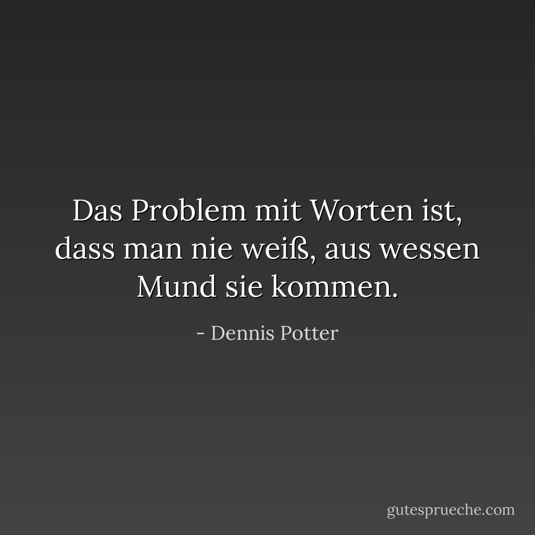 Das Problem mit Worten ist, dass man nie weiß, aus wessen Mund sie kommen. - Dennis Potter<