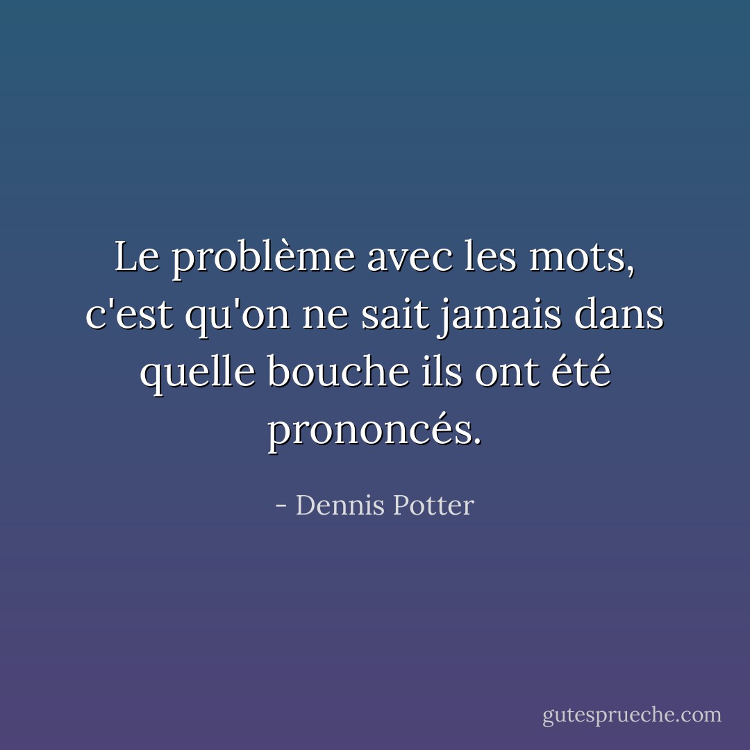 Le problème avec les mots, c'est qu'on ne sait jamais dans quelle bouche ils ont été prononcés. - Dennis Potter