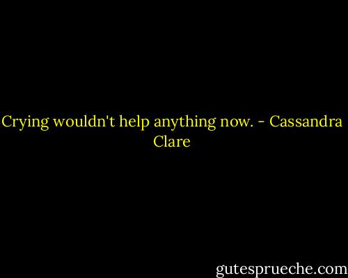 Crying wouldn't help anything now. - Cassandra Clare