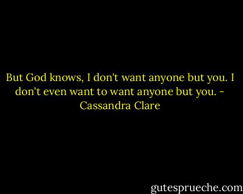But God knows, I don't want anyone but you. I don't even want to want anyone but you. - Cassandra Clare