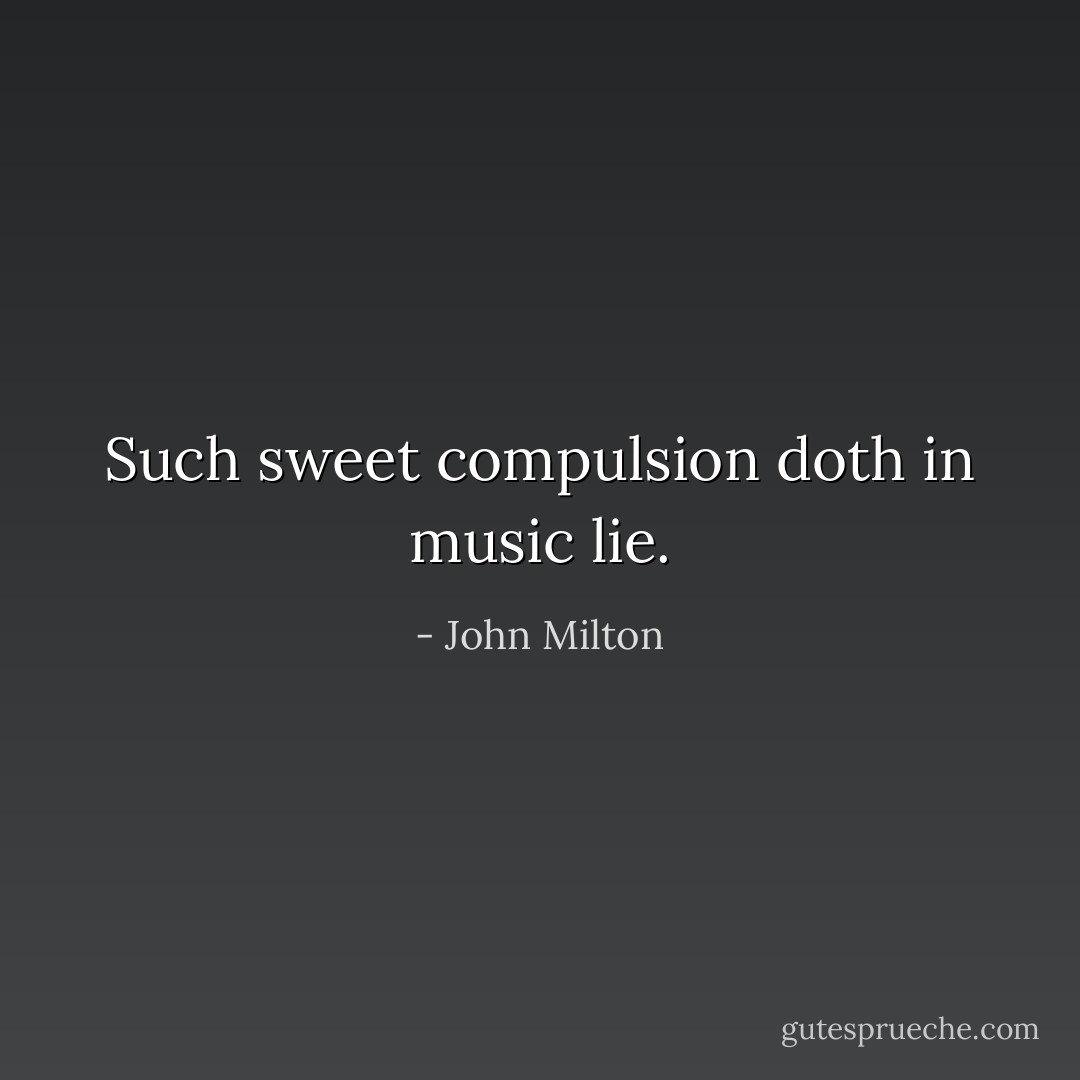 Such sweet compulsion doth in music lie. - John Milton