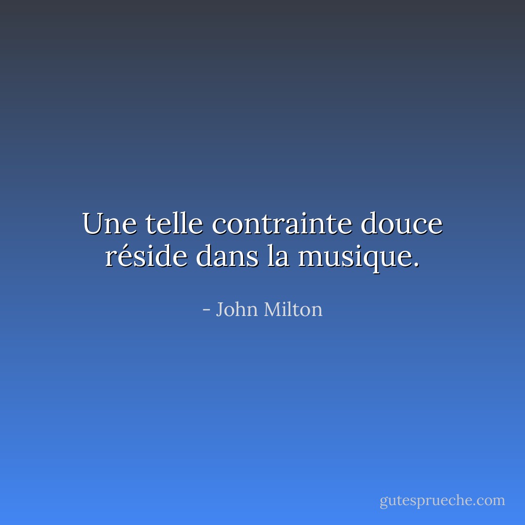 Une telle contrainte douce réside dans la musique. - John Milton