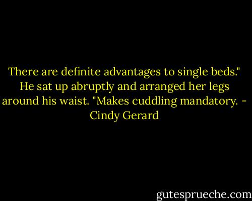 There are definite advantages to single beds." He sat up abruptly and arranged her legs around his waist. "Makes cuddling mandatory. - Cindy Gerard