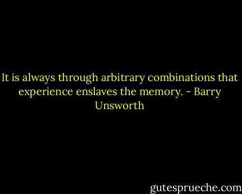 It is always through arbitrary combinations that experience enslaves the memory. - Barry Unsworth