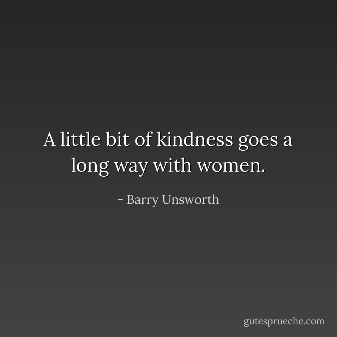 A little bit of kindness goes a long way with women. - Barry Unsworth