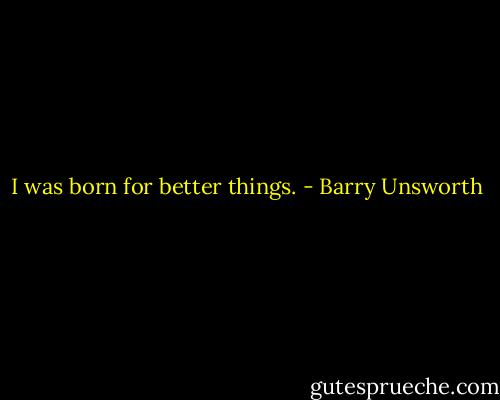 I was born for better things. - Barry Unsworth