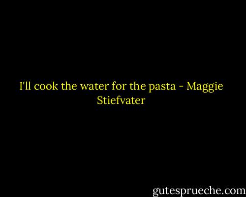 I'll cook the water for the pasta - Maggie Stiefvater