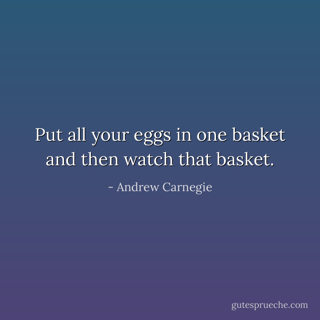 Put all your eggs in one basket and then watch that basket. - Andrew Carnegie