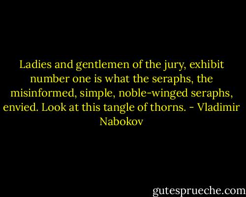 Ladies and gentlemen of the jury, exhibit number one is what the seraphs, the misinformed, simple, noble-winged seraphs, envied. Look at this tangle of thorns. - Vladimir Nabokov