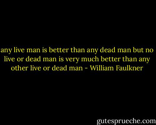 any live man is better than any dead man but no live or dead man is very much better than any other live or dead man - William Faulkner