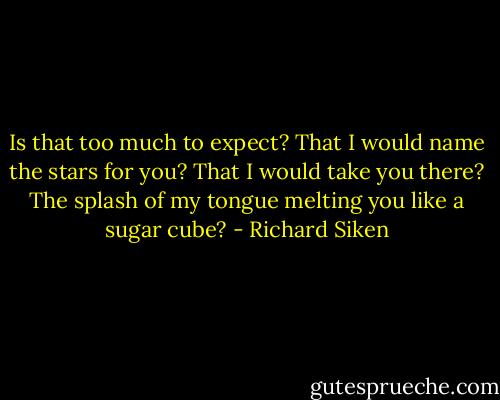 Is that too much to expect? That I would name the stars<br />for you? That I would take you there? The splash<br />of my tongue melting you like a sugar cube? - Richard Siken