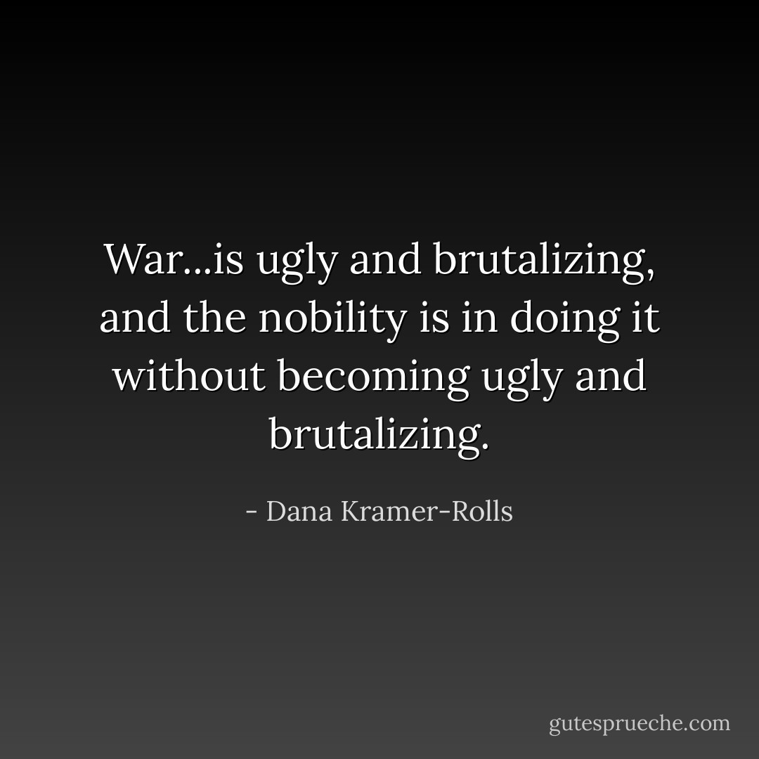 War...is ugly and brutalizing, and the nobility is in doing it without becoming ugly and brutalizing. - Dana Kramer-Rolls