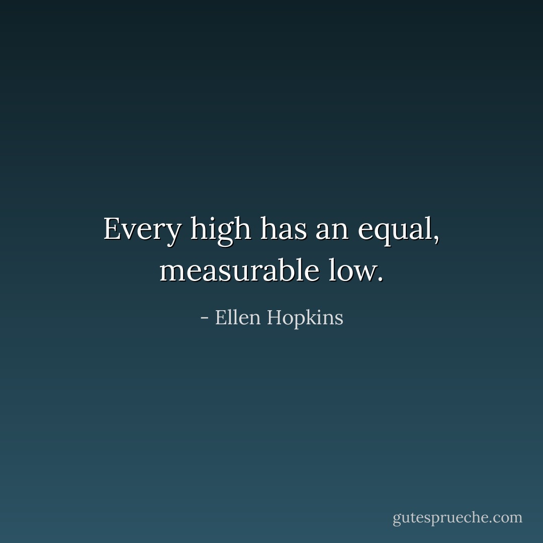 Every high has an equal, measurable low. - Ellen Hopkins