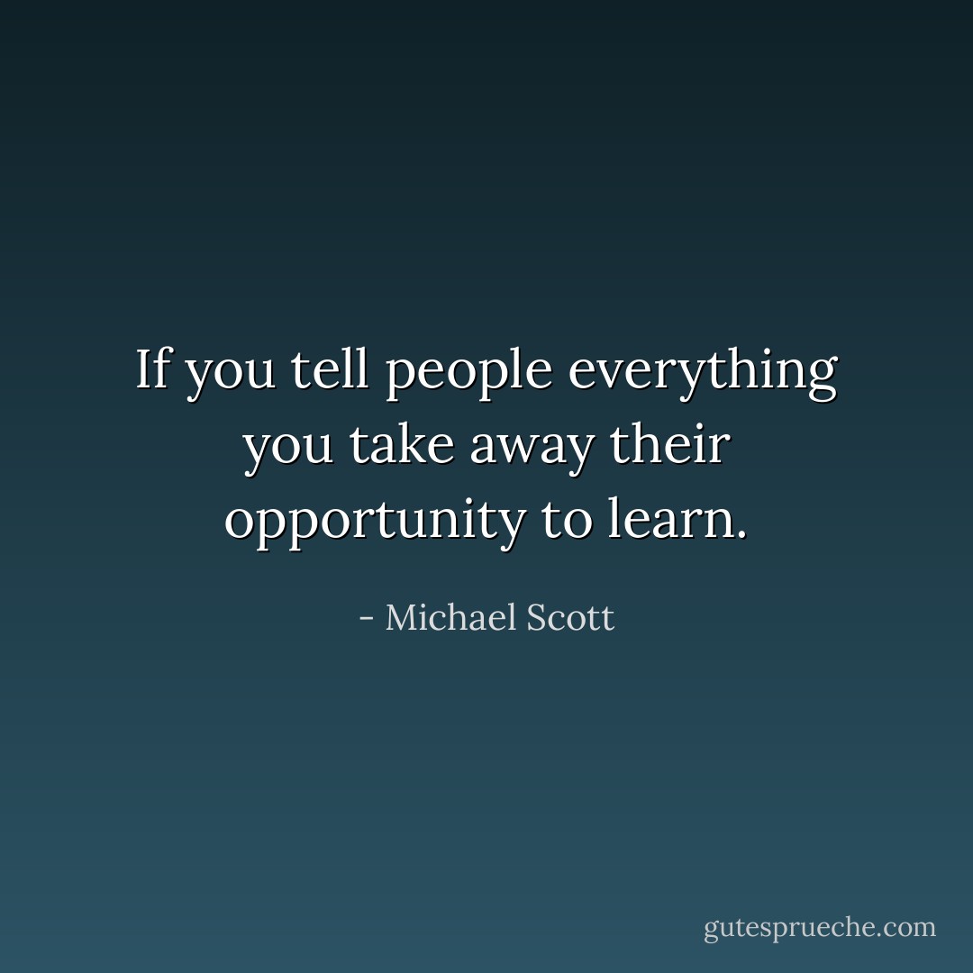 If you tell people everything you take away their opportunity to learn. - Michael Scott