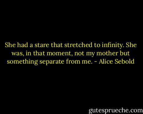 She had a stare that stretched to infinity. She was, in that moment, not my mother but something separate from me. - Alice Sebold