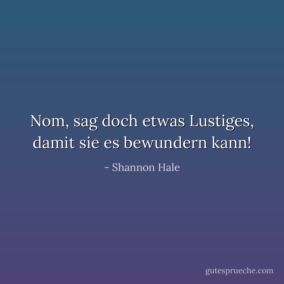 Nom, sag doch etwas Lustiges, damit sie es bewundern kann! - Shannon Hale<