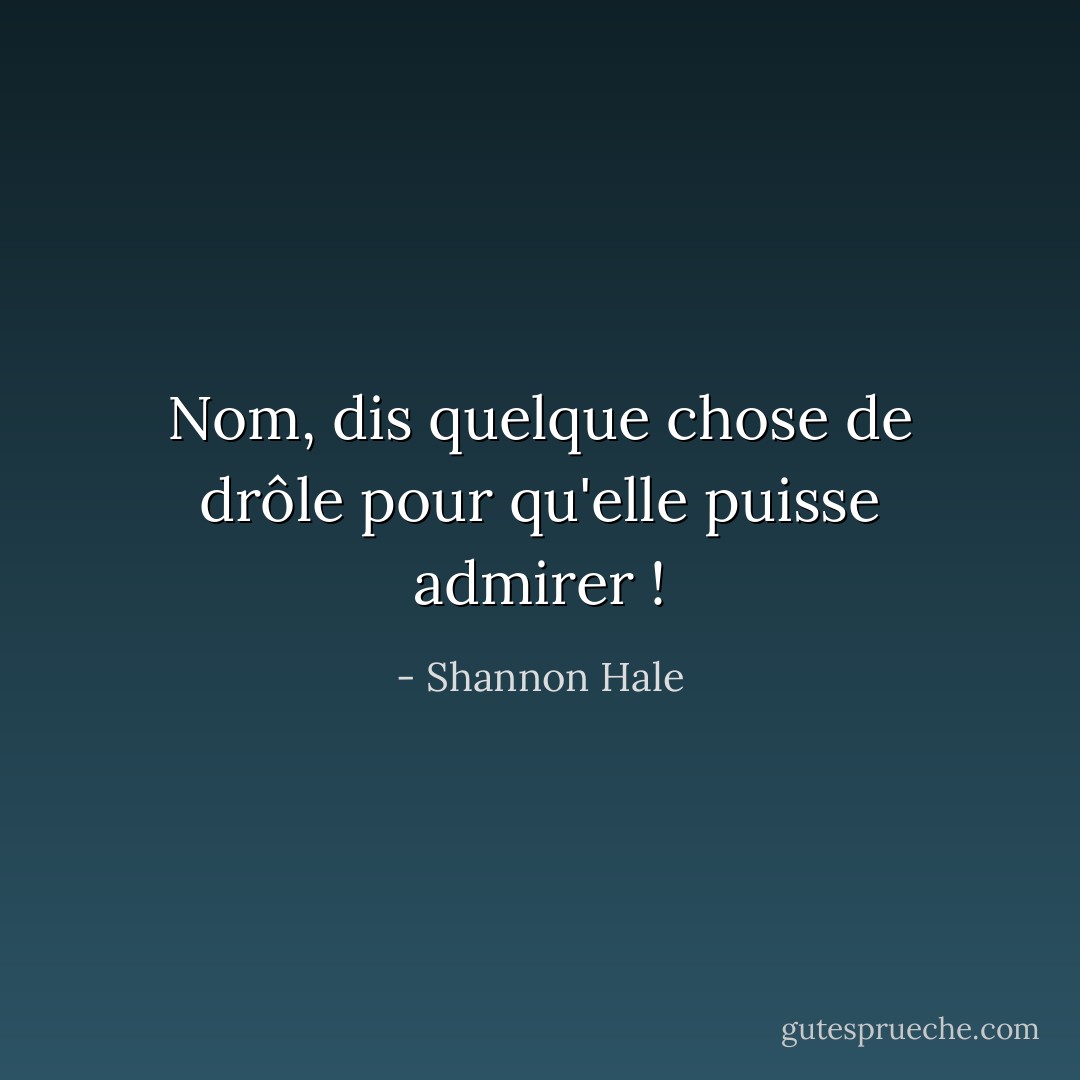 Nom, dis quelque chose de drôle pour qu'elle puisse admirer ! - Shannon Hale