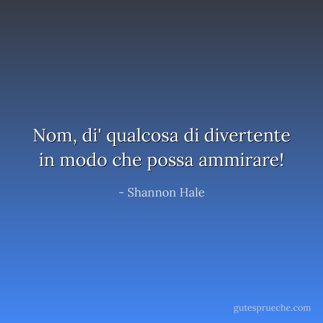 Nom, di' qualcosa di divertente in modo che possa ammirare! - Shannon Hale