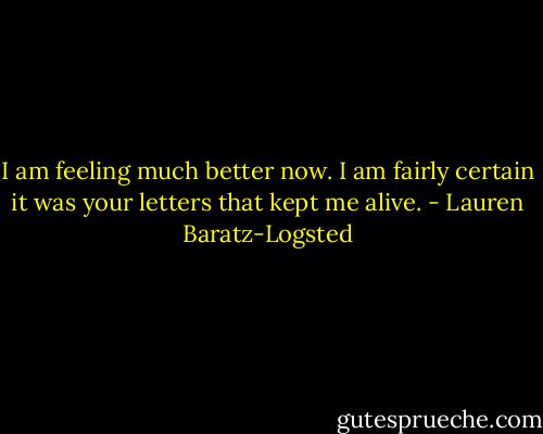 I am feeling much better now. I am fairly certain it was your letters that kept me alive. - Lauren Baratz-Logsted
