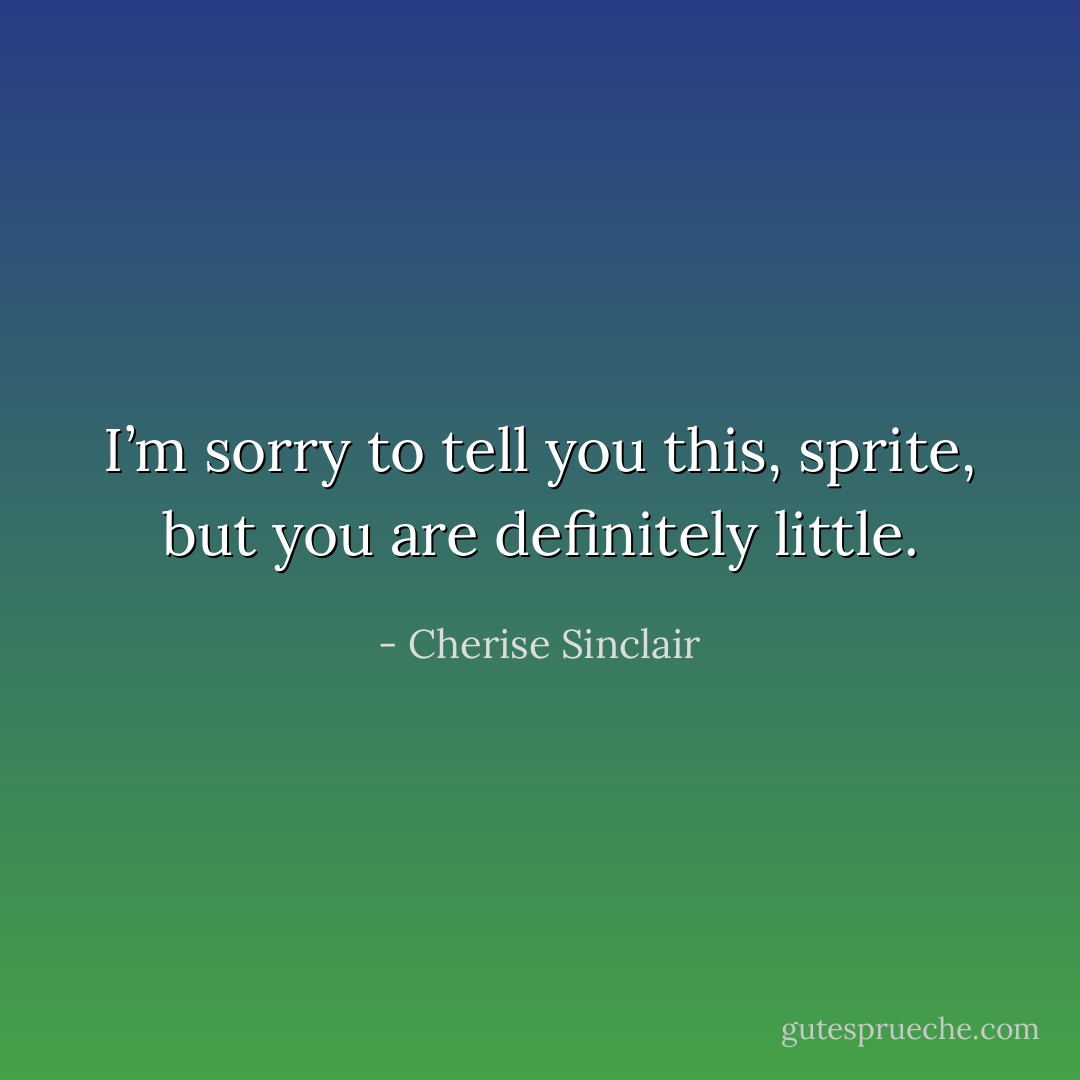 I’m sorry to tell you this, sprite, but you are definitely little. - Cherise Sinclair