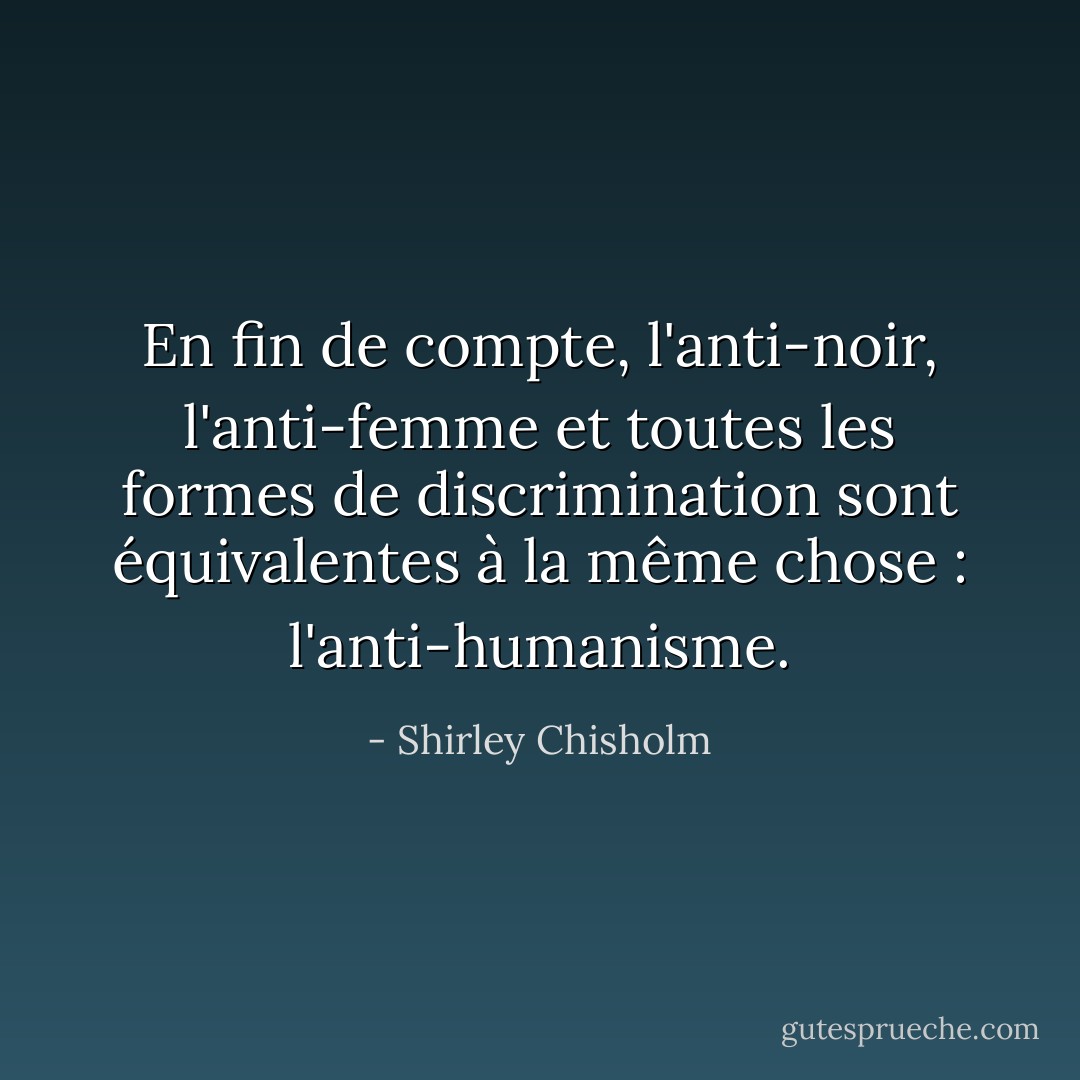 En fin de compte, l'anti-noir, l'anti-femme et toutes les formes de discrimination sont équivalentes à la même chose : l'anti-humanisme. - Shirley Chisholm