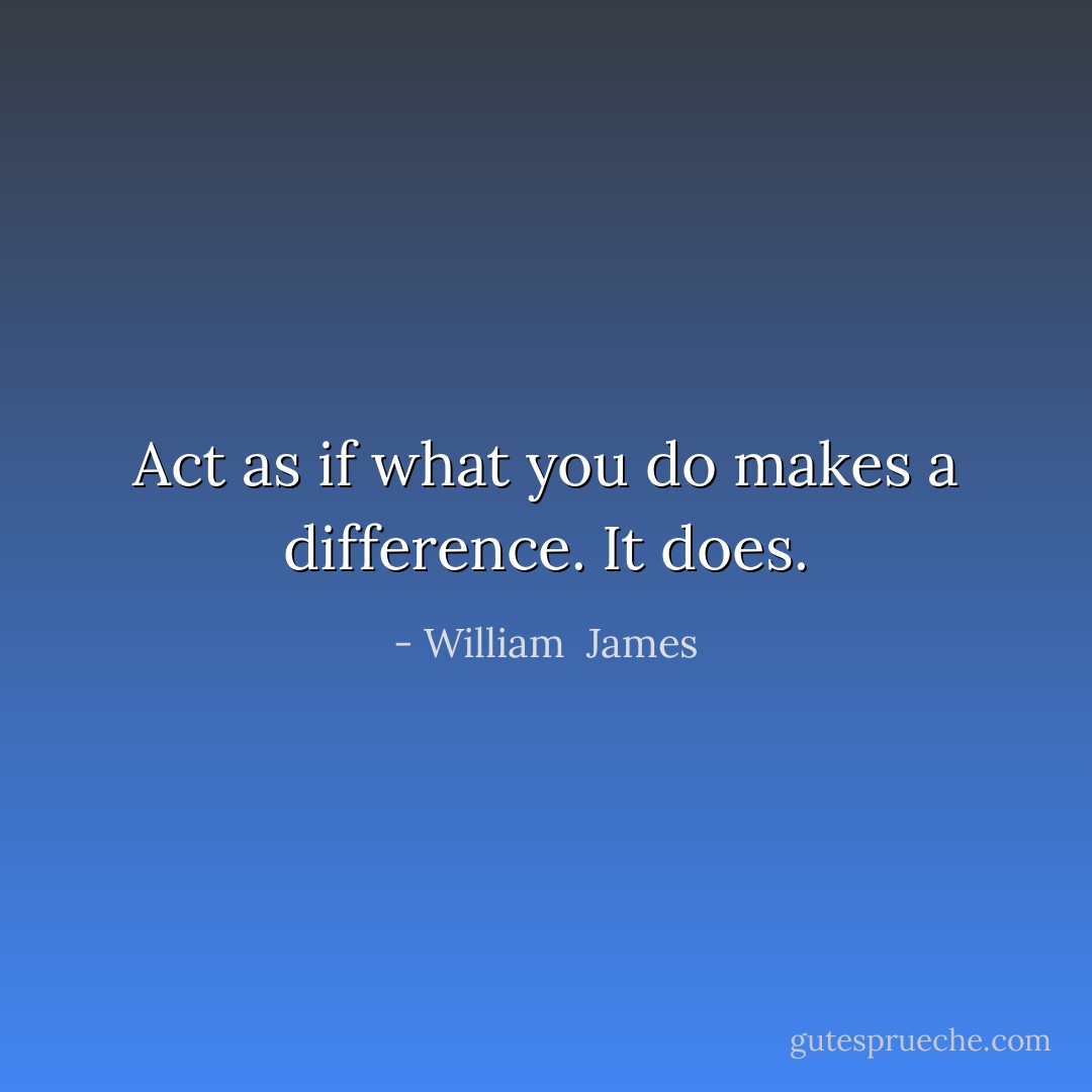 Act as if what you do makes a difference. It does. - William  James