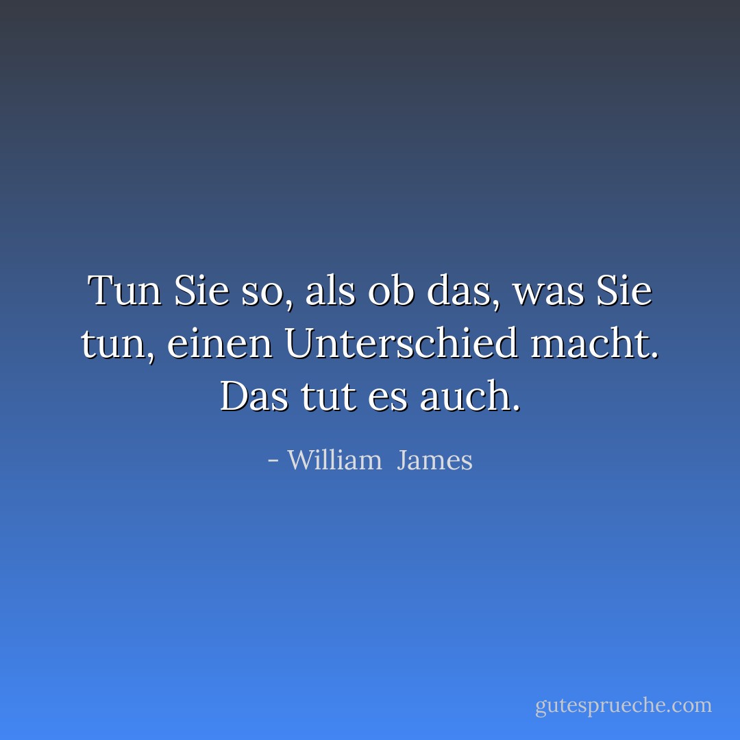 Tun Sie so, als ob das, was Sie tun, einen Unterschied macht. Das tut es auch. - William  James<