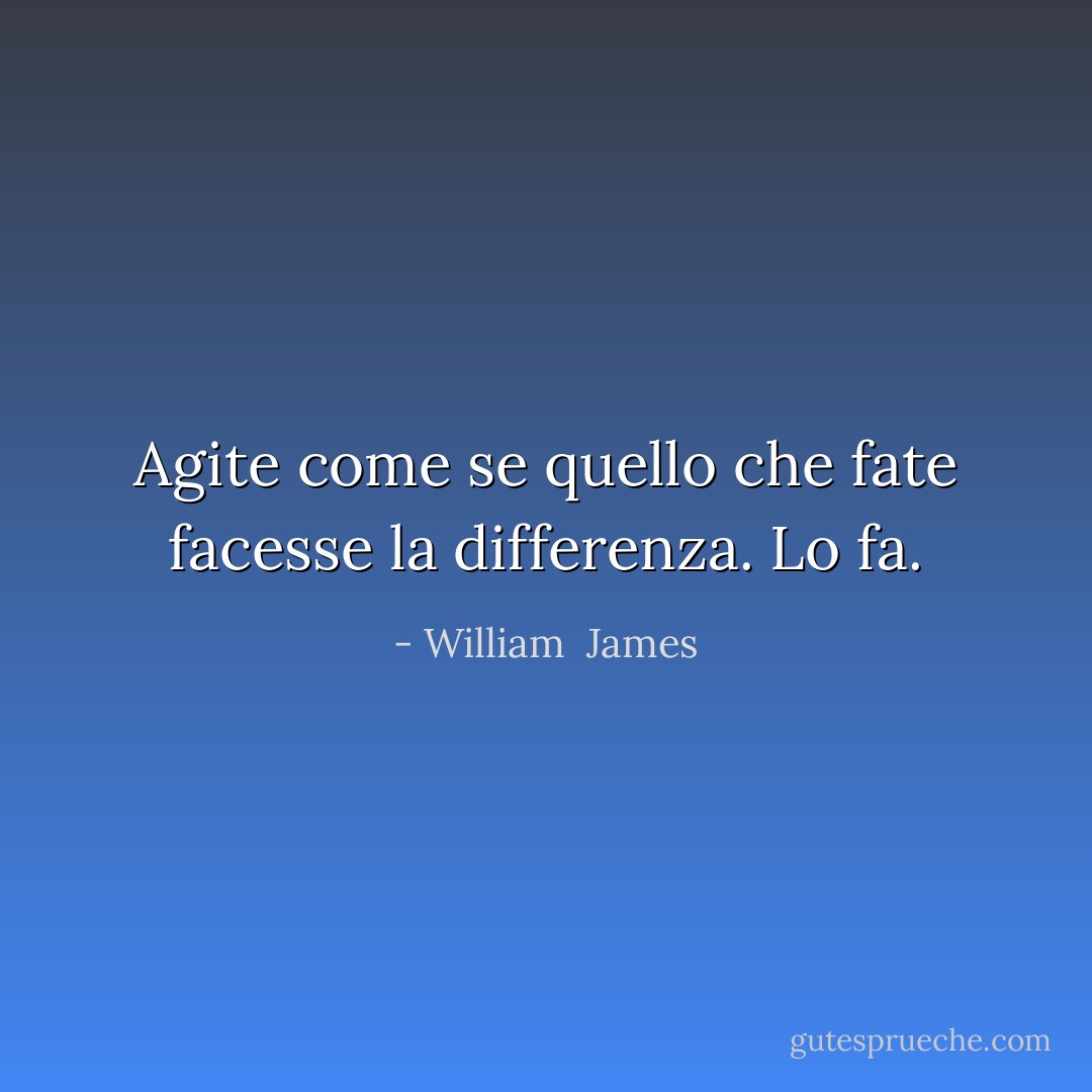 Agite come se quello che fate facesse la differenza. Lo fa. - William  James
