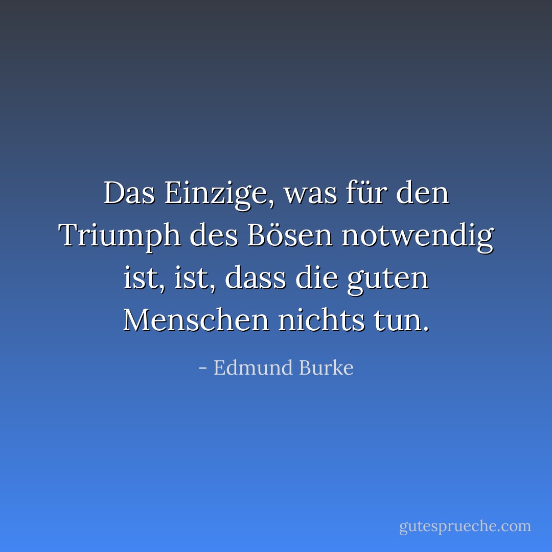 Das Einzige, was für den Triumph des Bösen notwendig ist, ist, dass die guten Menschen nichts tun. - Edmund Burke<