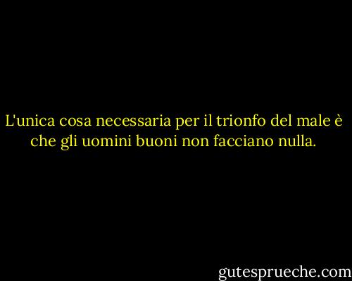 L'unica cosa necessaria per il trionfo del male è che gli uomini buoni non facciano nulla. - Edmund Burke