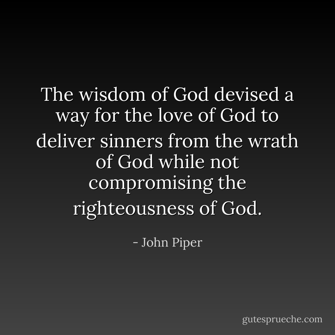 The wisdom of God devised a way for the love of God to deliver sinners from the wrath of God while not compromising the righteousness of God. - John Piper
