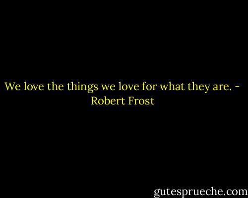 We love the things we love for what they are. - Robert Frost