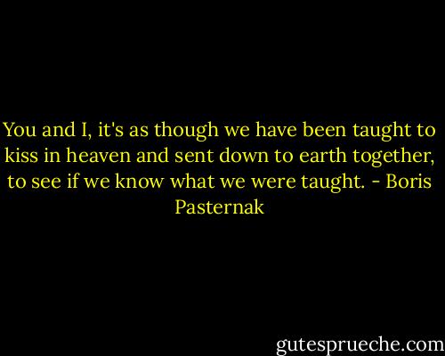 You and I, it's as though we have been taught to kiss in heaven and sent down to earth together, to see if we know what we were taught. - Boris Pasternak