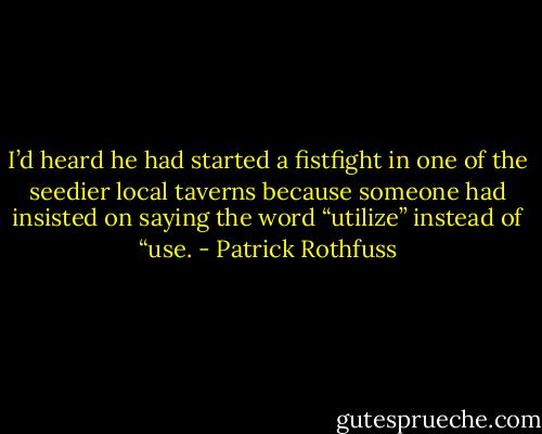 I’d heard he had started a fistfight in one of the seedier local taverns because someone had insisted on saying the word “utilize” instead of “use. - Patrick Rothfuss
