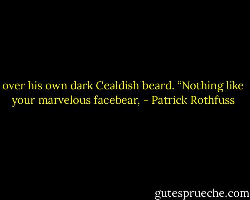 over his own dark Cealdish beard. “Nothing like your marvelous facebear, - Patrick Rothfuss