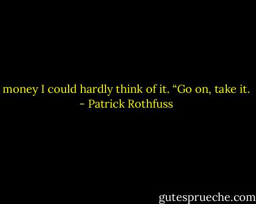 money I could hardly think of it. “Go on, take it. - Patrick Rothfuss