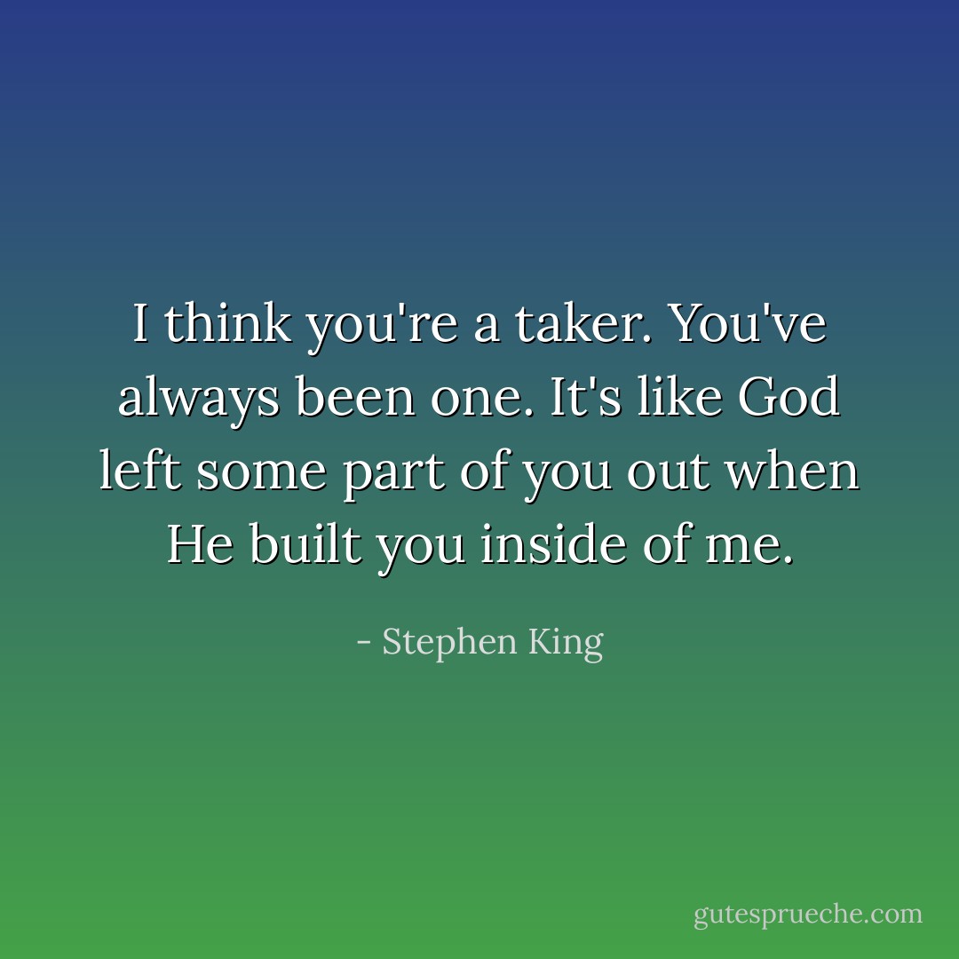 I think you're a taker. You've always been one. It's like God left some part of you out when He built you inside of me. - Stephen King