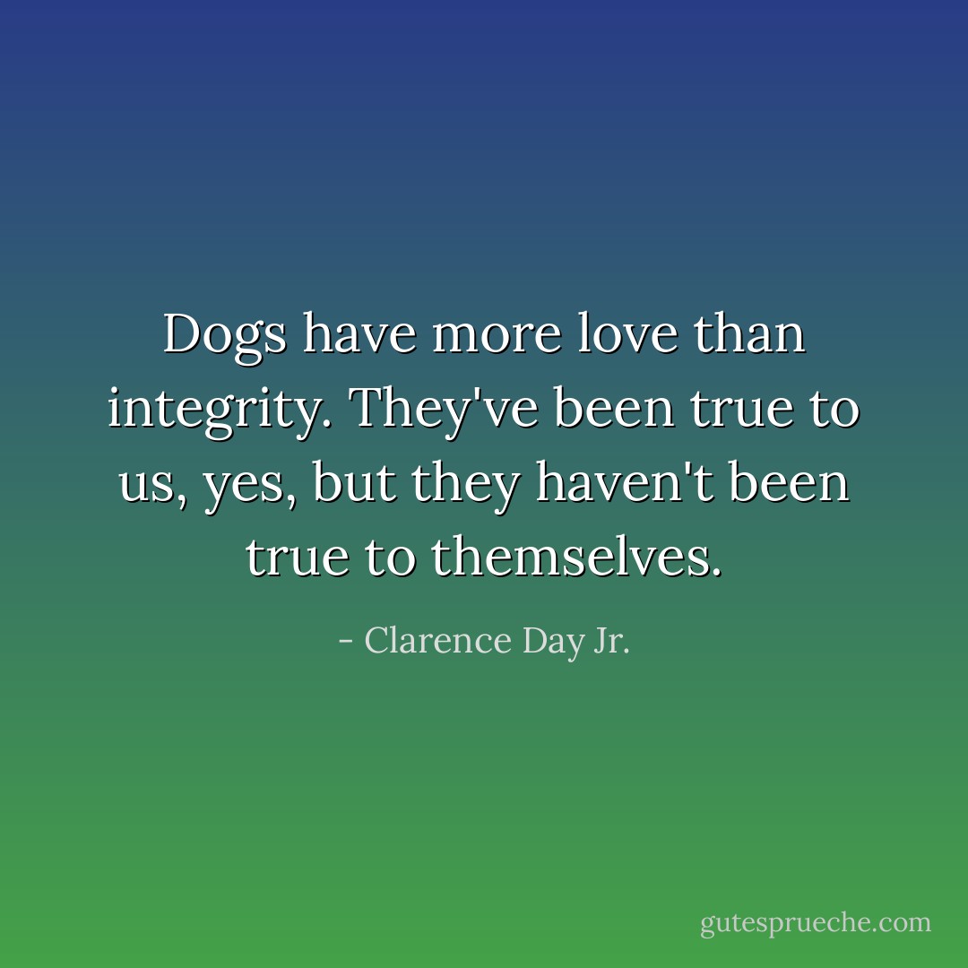 Dogs have more love than integrity. They've been true to us, yes, but they haven't been true to themselves. - Clarence Day Jr.