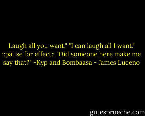 Laugh all you want."<br />"I can laugh all I want." ::pause for effect:: "Did someone here make me say that?"<br />-Kyp and Bombaasa - James Luceno