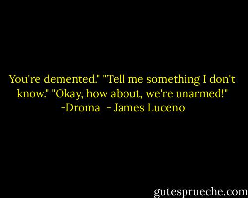 You're demented."<br />"Tell me something I don't know."<br />"Okay, how about, we're unarmed!"<br />-Droma  - James Luceno