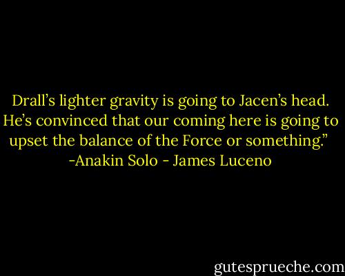 Drall’s lighter gravity is going to Jacen’s head. He’s convinced that our coming here is going to upset the balance of the Force or something.” <br />-Anakin Solo - James Luceno
