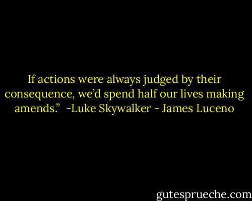 If actions were always judged by their consequence, we’d spend half our lives making amends.” <br />-Luke Skywalker - James Luceno