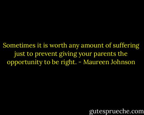 Sometimes it is worth any amount of suffering just to prevent giving your parents the opportunity to be right. - Maureen Johnson