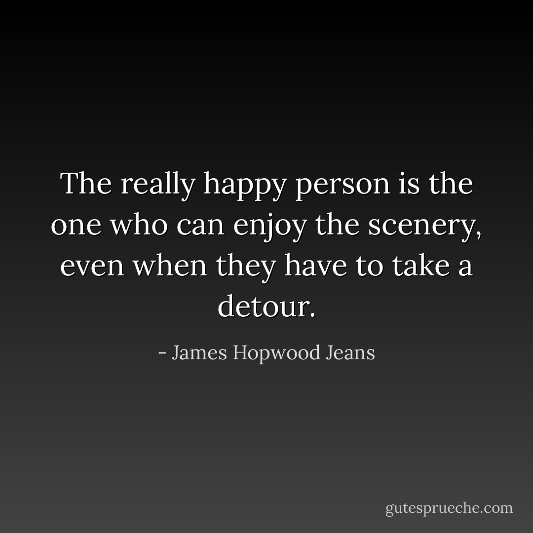 The really happy person is the one who can enjoy the scenery, even when they have to take a detour. - James Hopwood Jeans