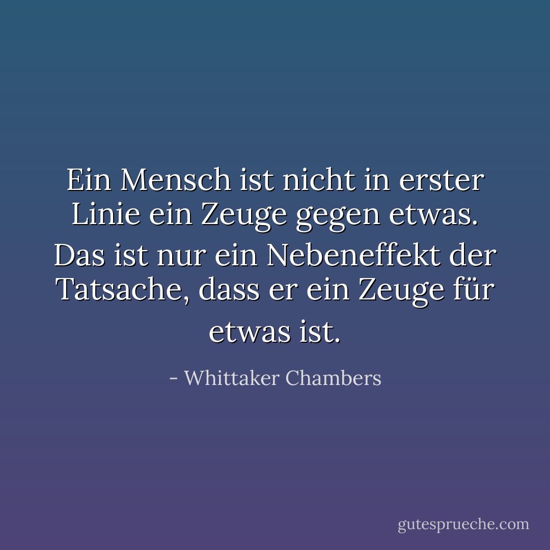 Ein Mensch ist nicht in erster Linie ein Zeuge gegen etwas. Das ist nur ein Nebeneffekt der Tatsache, dass er ein Zeuge für etwas ist. - Whittaker Chambers<