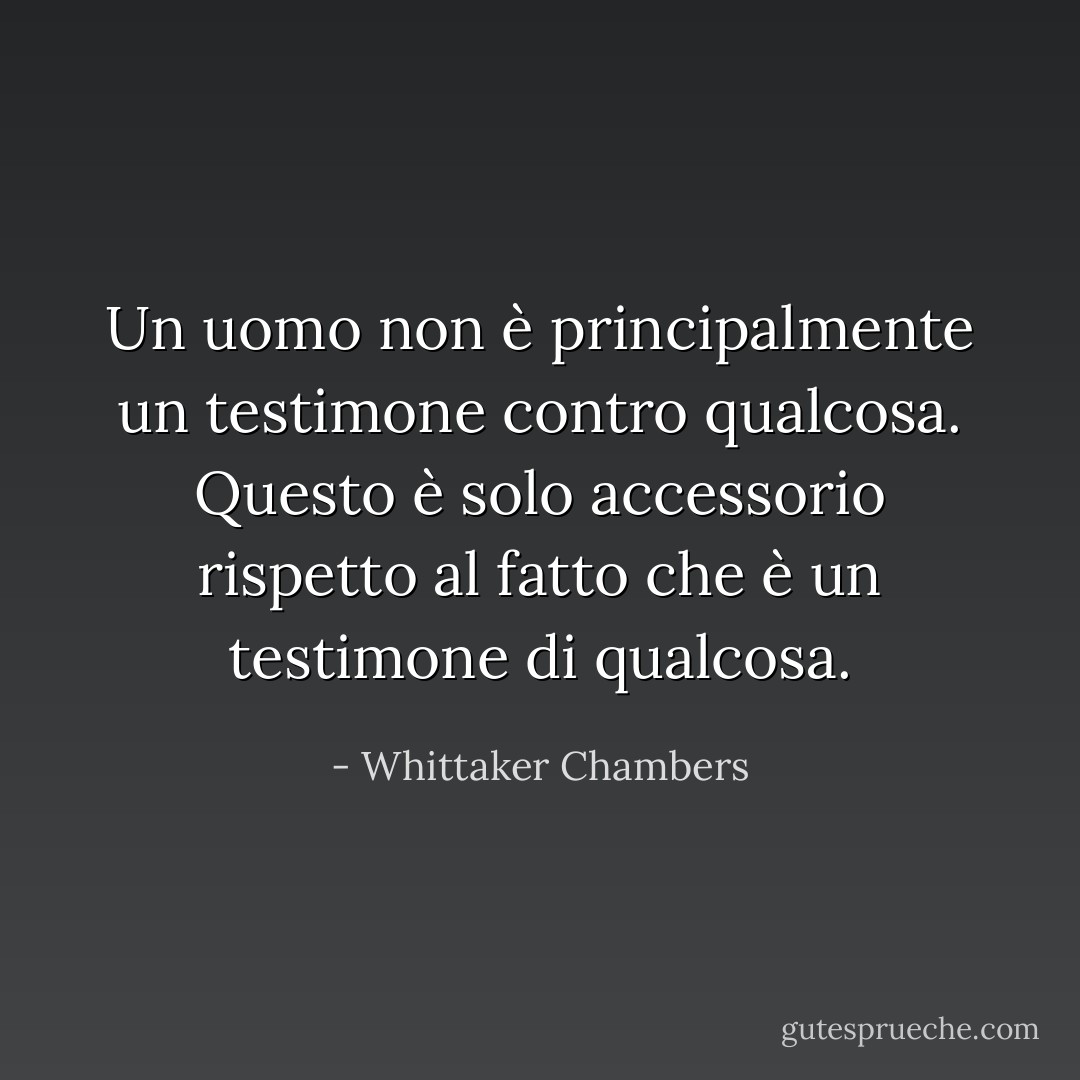Un uomo non è principalmente un testimone contro qualcosa. Questo è solo accessorio rispetto al fatto che è un testimone di qualcosa. - Whittaker Chambers