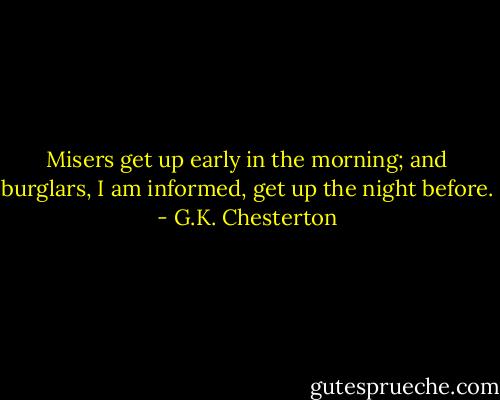 Misers get up early in the morning; and burglars, I am informed, get up the night before. - G.K. Chesterton
